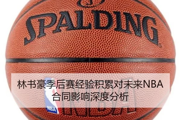 林书豪季后赛经验积累对未来NBA合同影响深度分析