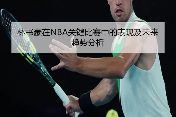 林书豪在NBA关键比赛中的表现及未来趋势分析