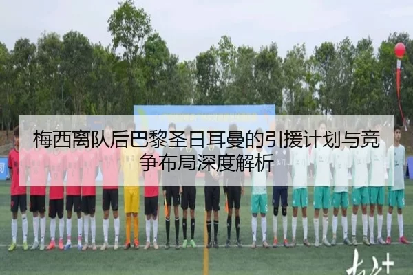梅西离队后巴黎圣日耳曼的引援计划与竞争布局深度解析