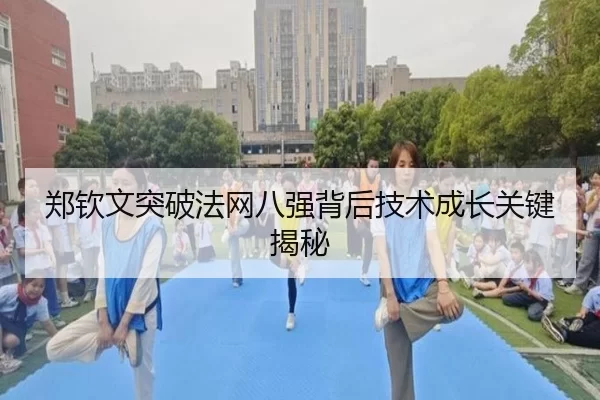 郑钦文突破法网八强背后技术成长关键揭秘